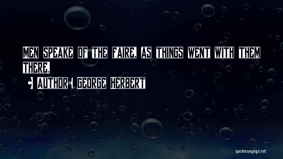 George Herbert Quotes: Men Speake Of The Faire, As Things Went With Them There.