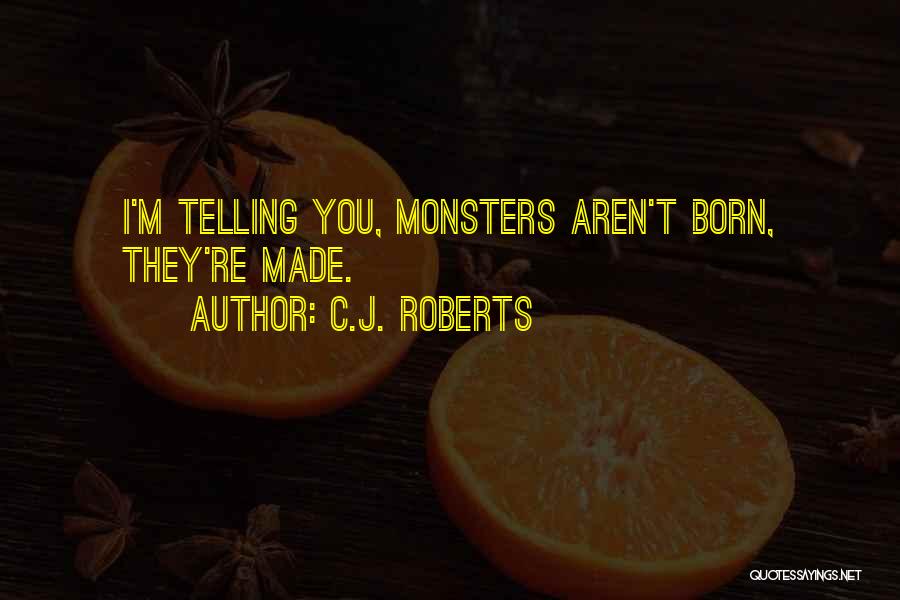 C.J. Roberts Quotes: I'm Telling You, Monsters Aren't Born, They're Made.