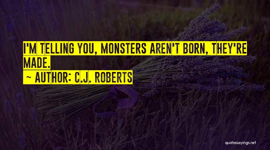 C.J. Roberts Quotes: I'm Telling You, Monsters Aren't Born, They're Made.