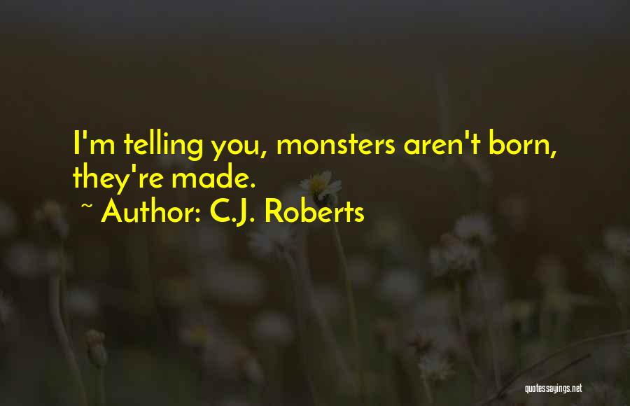 C.J. Roberts Quotes: I'm Telling You, Monsters Aren't Born, They're Made.