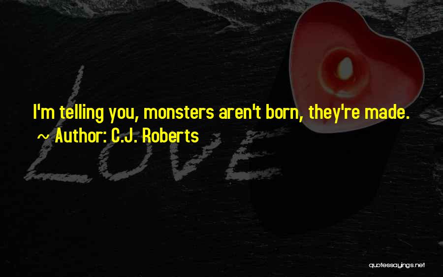C.J. Roberts Quotes: I'm Telling You, Monsters Aren't Born, They're Made.