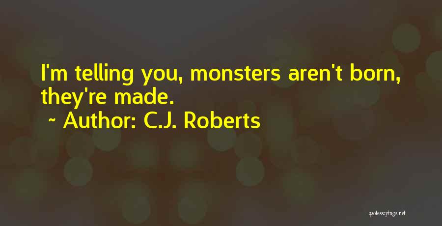 C.J. Roberts Quotes: I'm Telling You, Monsters Aren't Born, They're Made.