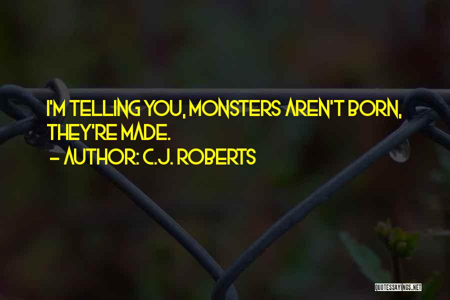 C.J. Roberts Quotes: I'm Telling You, Monsters Aren't Born, They're Made.