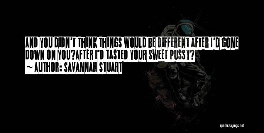 Savannah Stuart Quotes: And You Didn't Think Things Would Be Different After I'd Gone Down On You?after I'd Tasted Your Sweet Pussy?