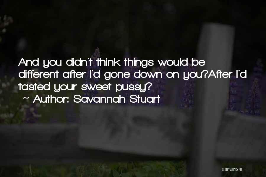 Savannah Stuart Quotes: And You Didn't Think Things Would Be Different After I'd Gone Down On You?after I'd Tasted Your Sweet Pussy?