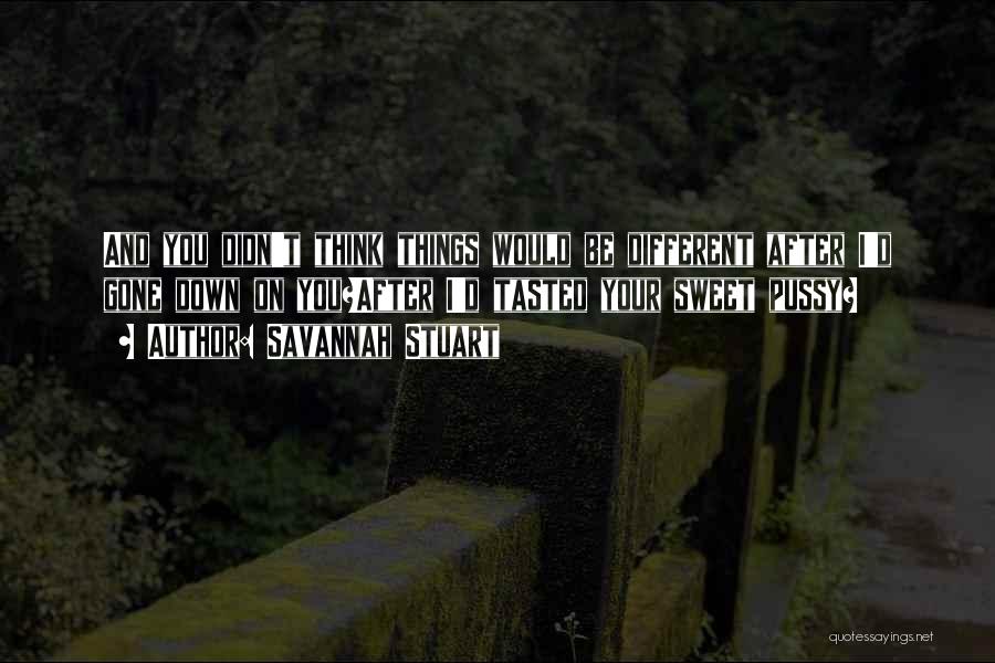 Savannah Stuart Quotes: And You Didn't Think Things Would Be Different After I'd Gone Down On You?after I'd Tasted Your Sweet Pussy?