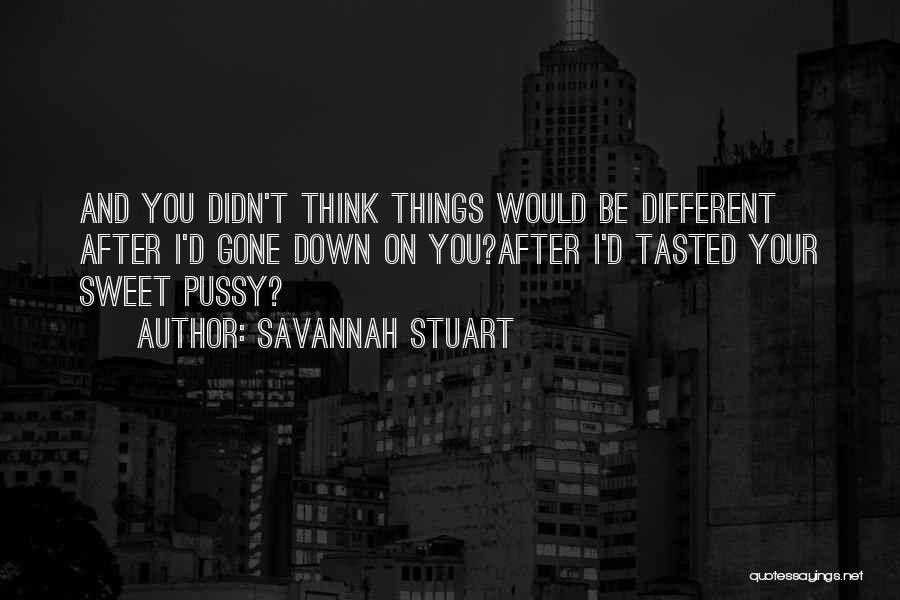 Savannah Stuart Quotes: And You Didn't Think Things Would Be Different After I'd Gone Down On You?after I'd Tasted Your Sweet Pussy?