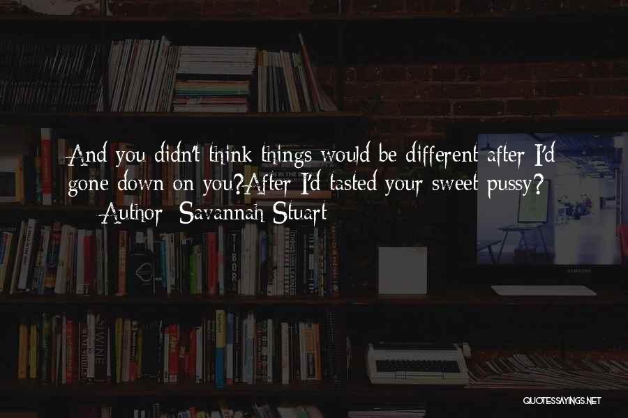 Savannah Stuart Quotes: And You Didn't Think Things Would Be Different After I'd Gone Down On You?after I'd Tasted Your Sweet Pussy?