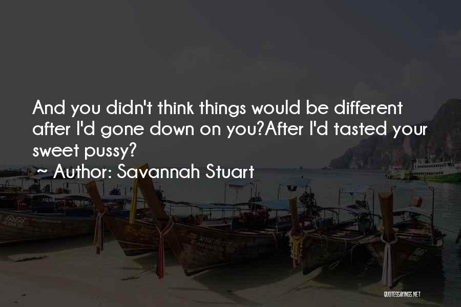 Savannah Stuart Quotes: And You Didn't Think Things Would Be Different After I'd Gone Down On You?after I'd Tasted Your Sweet Pussy?