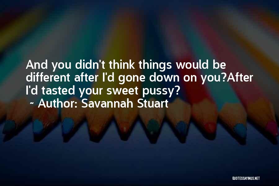 Savannah Stuart Quotes: And You Didn't Think Things Would Be Different After I'd Gone Down On You?after I'd Tasted Your Sweet Pussy?