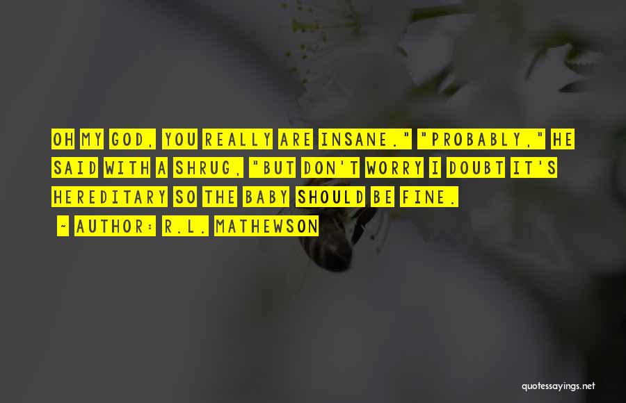 R.L. Mathewson Quotes: Oh My God, You Really Are Insane. Probably, He Said With A Shrug, But Don't Worry I Doubt It's Hereditary