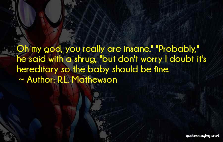 R.L. Mathewson Quotes: Oh My God, You Really Are Insane. Probably, He Said With A Shrug, But Don't Worry I Doubt It's Hereditary