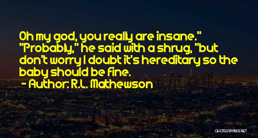 R.L. Mathewson Quotes: Oh My God, You Really Are Insane. Probably, He Said With A Shrug, But Don't Worry I Doubt It's Hereditary