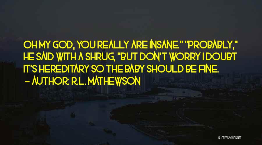 R.L. Mathewson Quotes: Oh My God, You Really Are Insane. Probably, He Said With A Shrug, But Don't Worry I Doubt It's Hereditary