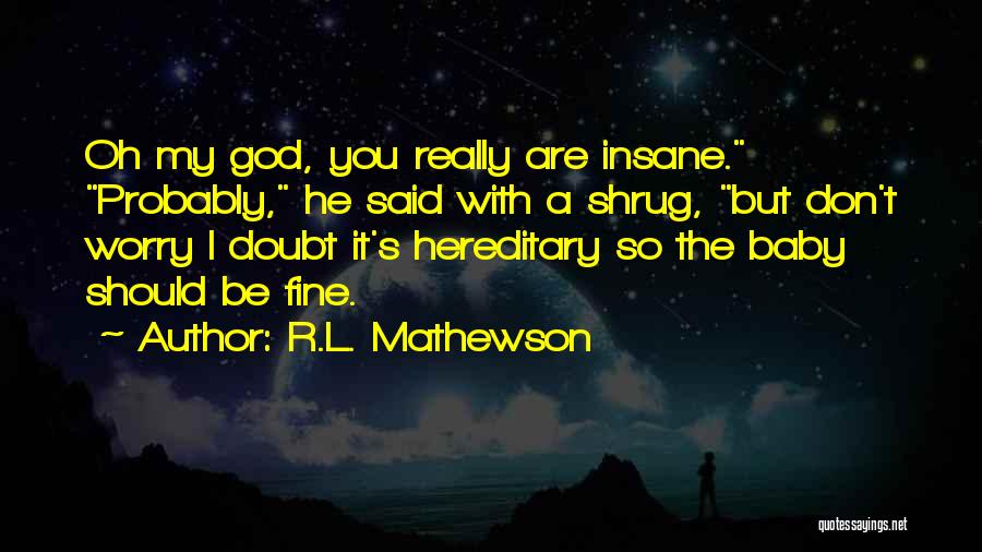 R.L. Mathewson Quotes: Oh My God, You Really Are Insane. Probably, He Said With A Shrug, But Don't Worry I Doubt It's Hereditary