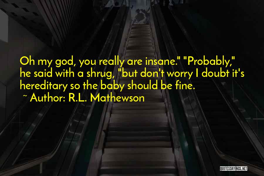 R.L. Mathewson Quotes: Oh My God, You Really Are Insane. Probably, He Said With A Shrug, But Don't Worry I Doubt It's Hereditary