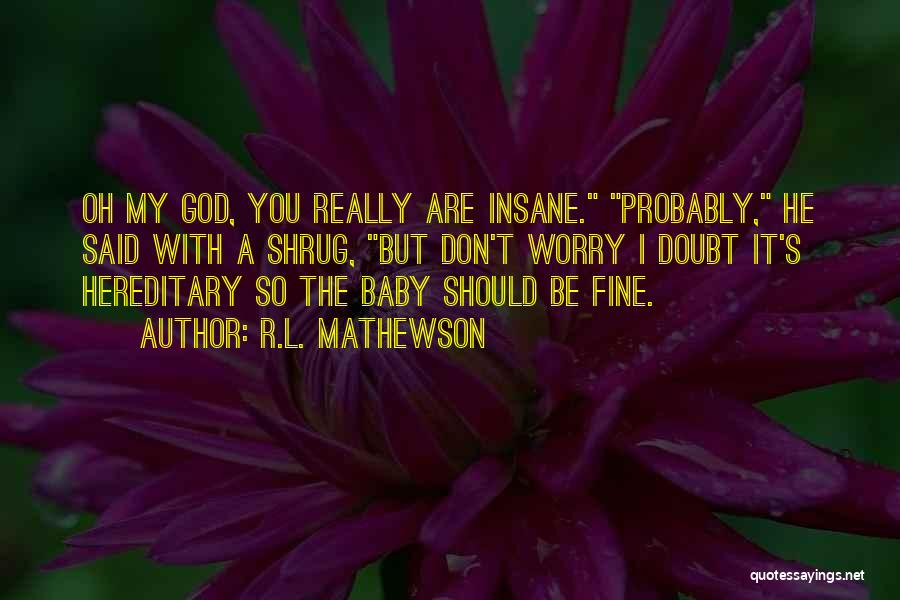 R.L. Mathewson Quotes: Oh My God, You Really Are Insane. Probably, He Said With A Shrug, But Don't Worry I Doubt It's Hereditary