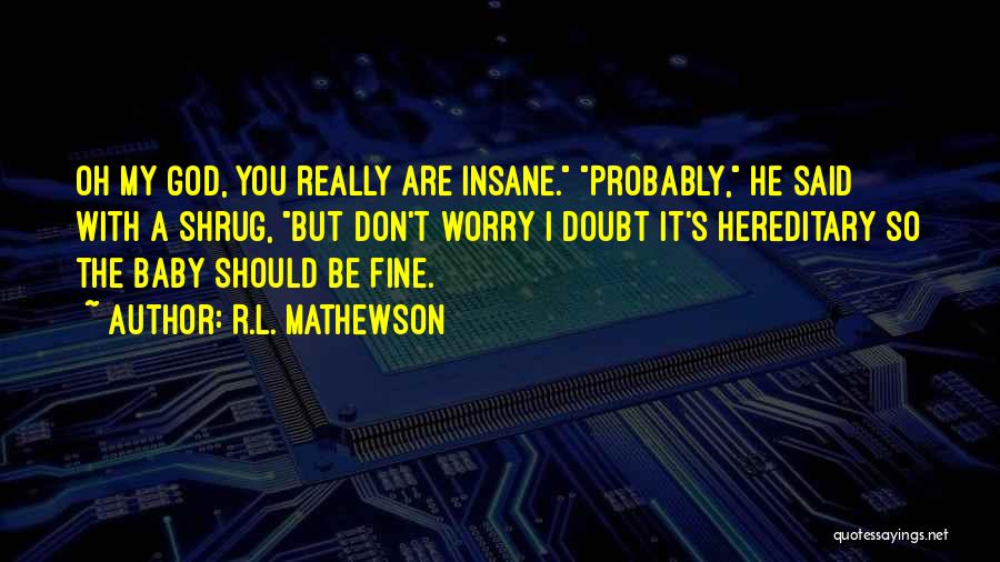 R.L. Mathewson Quotes: Oh My God, You Really Are Insane. Probably, He Said With A Shrug, But Don't Worry I Doubt It's Hereditary