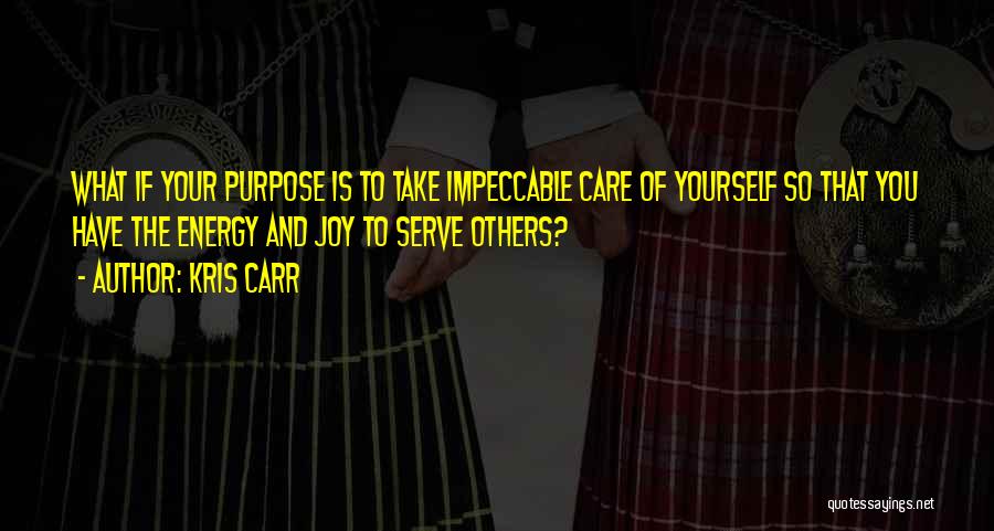 Kris Carr Quotes: What If Your Purpose Is To Take Impeccable Care Of Yourself So That You Have The Energy And Joy To