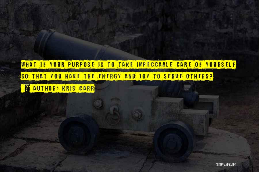 Kris Carr Quotes: What If Your Purpose Is To Take Impeccable Care Of Yourself So That You Have The Energy And Joy To