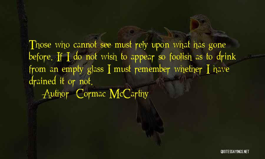 Cormac McCarthy Quotes: Those Who Cannot See Must Rely Upon What Has Gone Before. If I Do Not Wish To Appear So Foolish