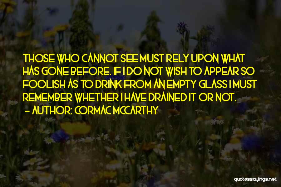 Cormac McCarthy Quotes: Those Who Cannot See Must Rely Upon What Has Gone Before. If I Do Not Wish To Appear So Foolish