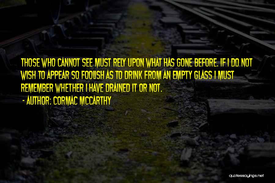 Cormac McCarthy Quotes: Those Who Cannot See Must Rely Upon What Has Gone Before. If I Do Not Wish To Appear So Foolish