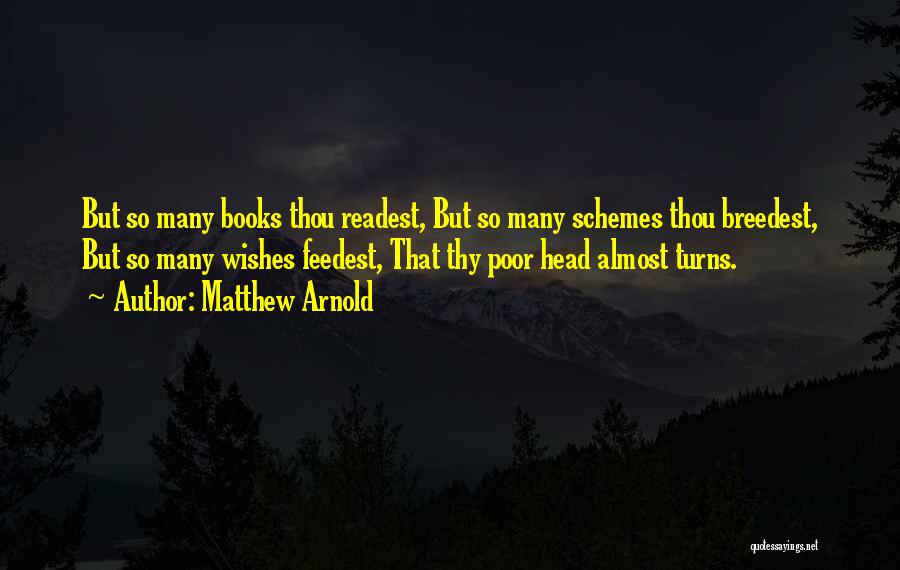 Matthew Arnold Quotes: But So Many Books Thou Readest, But So Many Schemes Thou Breedest, But So Many Wishes Feedest, That Thy Poor