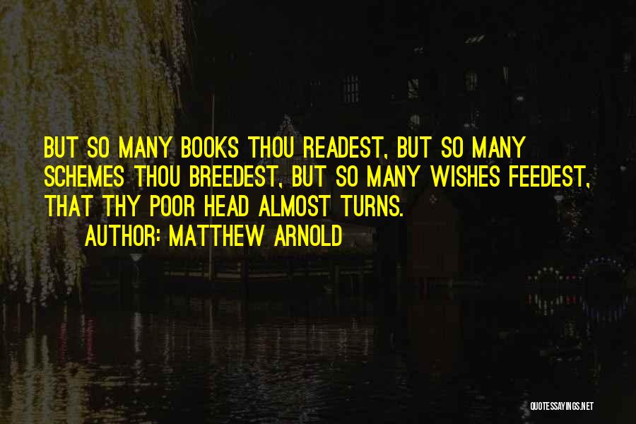 Matthew Arnold Quotes: But So Many Books Thou Readest, But So Many Schemes Thou Breedest, But So Many Wishes Feedest, That Thy Poor