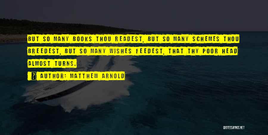 Matthew Arnold Quotes: But So Many Books Thou Readest, But So Many Schemes Thou Breedest, But So Many Wishes Feedest, That Thy Poor