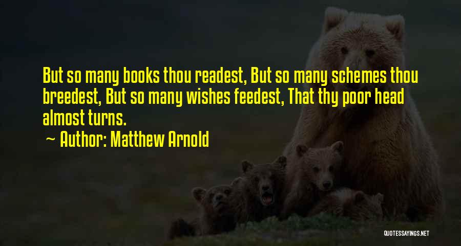 Matthew Arnold Quotes: But So Many Books Thou Readest, But So Many Schemes Thou Breedest, But So Many Wishes Feedest, That Thy Poor