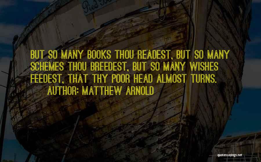 Matthew Arnold Quotes: But So Many Books Thou Readest, But So Many Schemes Thou Breedest, But So Many Wishes Feedest, That Thy Poor