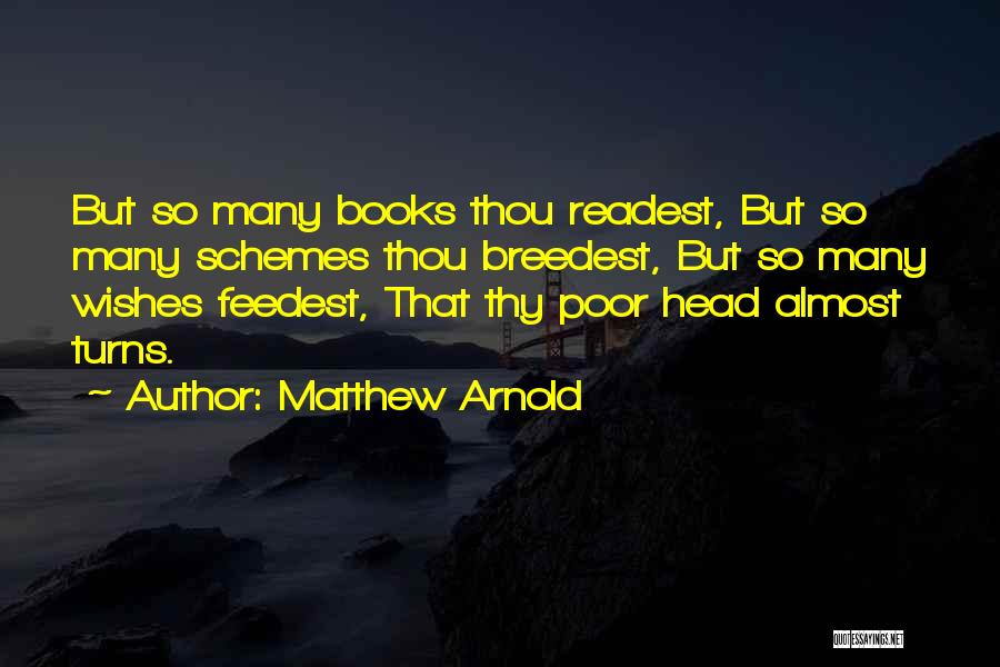 Matthew Arnold Quotes: But So Many Books Thou Readest, But So Many Schemes Thou Breedest, But So Many Wishes Feedest, That Thy Poor