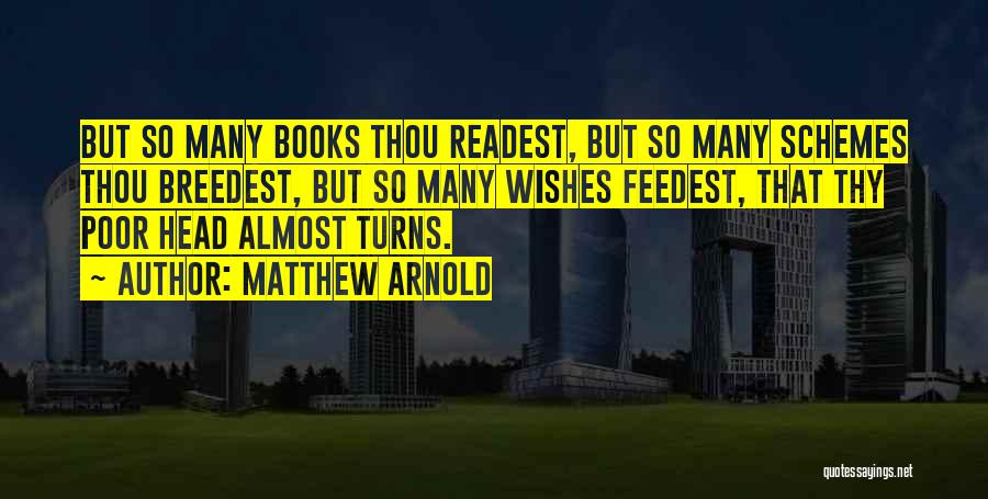 Matthew Arnold Quotes: But So Many Books Thou Readest, But So Many Schemes Thou Breedest, But So Many Wishes Feedest, That Thy Poor