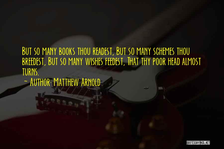 Matthew Arnold Quotes: But So Many Books Thou Readest, But So Many Schemes Thou Breedest, But So Many Wishes Feedest, That Thy Poor