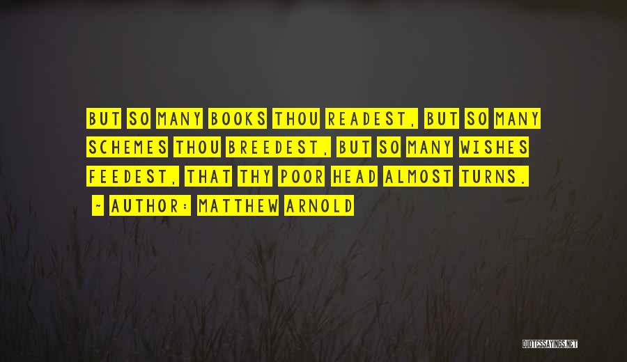 Matthew Arnold Quotes: But So Many Books Thou Readest, But So Many Schemes Thou Breedest, But So Many Wishes Feedest, That Thy Poor