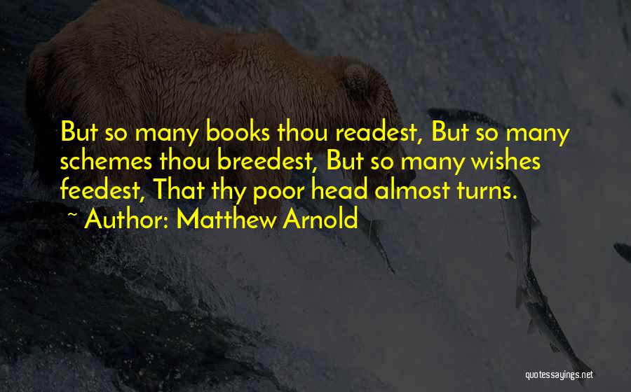 Matthew Arnold Quotes: But So Many Books Thou Readest, But So Many Schemes Thou Breedest, But So Many Wishes Feedest, That Thy Poor