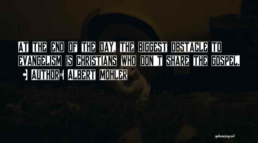 Albert Mohler Quotes: At The End Of The Day, The Biggest Obstacle To Evangelism Is Christians Who Don't Share The Gospel.