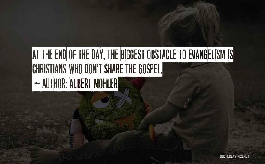 Albert Mohler Quotes: At The End Of The Day, The Biggest Obstacle To Evangelism Is Christians Who Don't Share The Gospel.