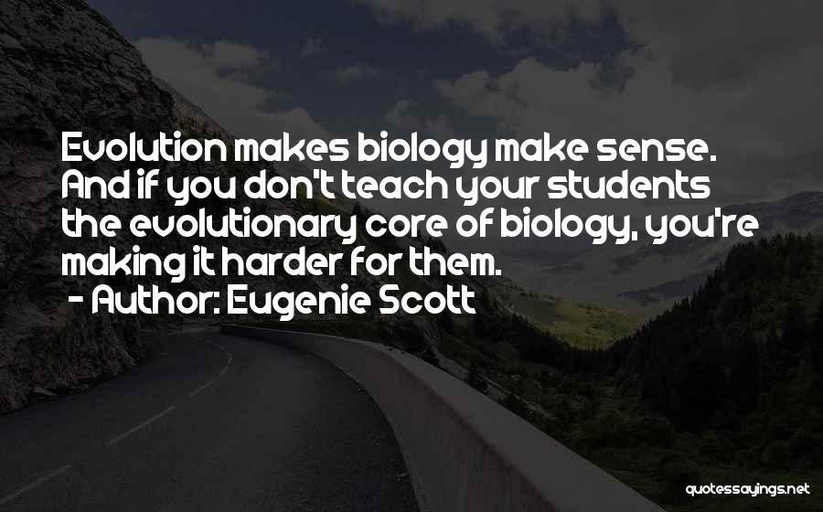 Eugenie Scott Quotes: Evolution Makes Biology Make Sense. And If You Don't Teach Your Students The Evolutionary Core Of Biology, You're Making It