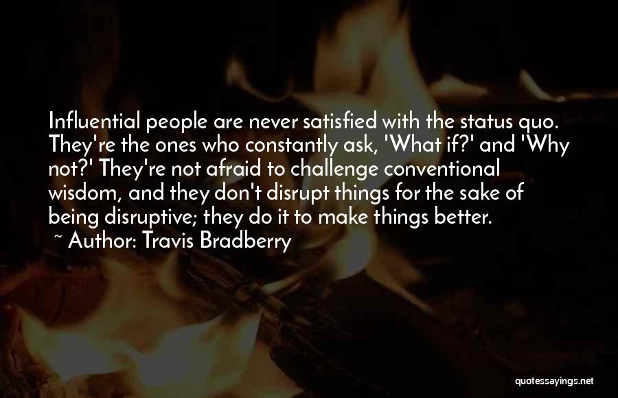 Travis Bradberry Quotes: Influential People Are Never Satisfied With The Status Quo. They're The Ones Who Constantly Ask, 'what If?' And 'why Not?'