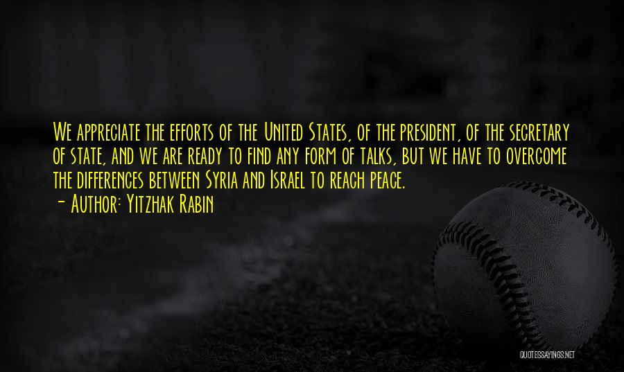 Yitzhak Rabin Quotes: We Appreciate The Efforts Of The United States, Of The President, Of The Secretary Of State, And We Are Ready
