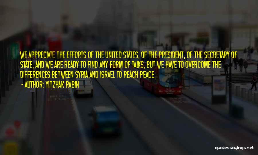 Yitzhak Rabin Quotes: We Appreciate The Efforts Of The United States, Of The President, Of The Secretary Of State, And We Are Ready