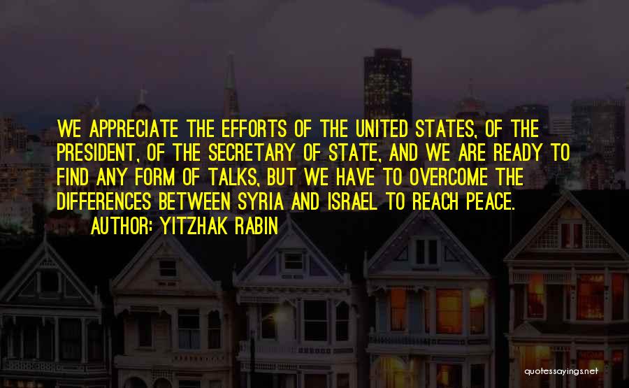 Yitzhak Rabin Quotes: We Appreciate The Efforts Of The United States, Of The President, Of The Secretary Of State, And We Are Ready