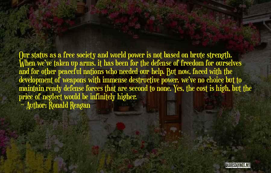 Ronald Reagan Quotes: Our Status As A Free Society And World Power Is Not Based On Brute Strength. When We've Taken Up Arms,