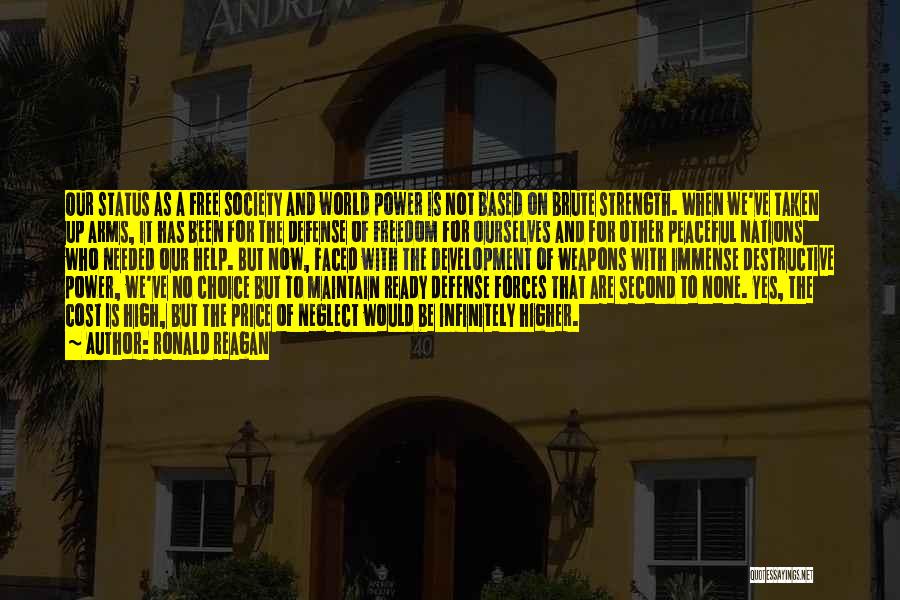 Ronald Reagan Quotes: Our Status As A Free Society And World Power Is Not Based On Brute Strength. When We've Taken Up Arms,