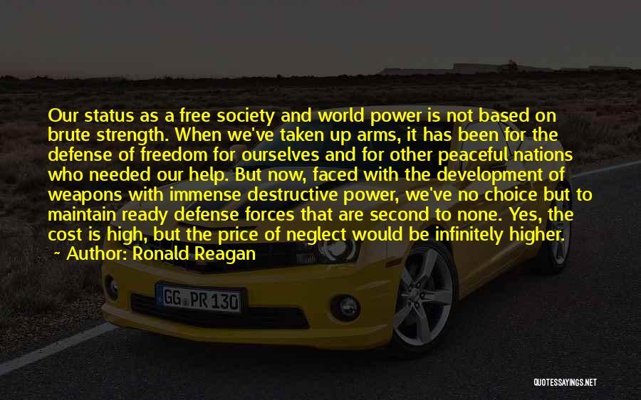 Ronald Reagan Quotes: Our Status As A Free Society And World Power Is Not Based On Brute Strength. When We've Taken Up Arms,