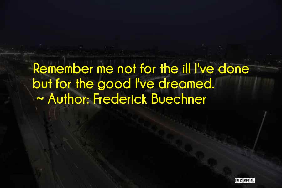 Frederick Buechner Quotes: Remember Me Not For The Ill I've Done But For The Good I've Dreamed.