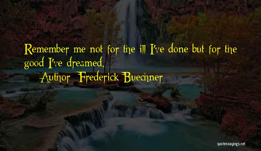 Frederick Buechner Quotes: Remember Me Not For The Ill I've Done But For The Good I've Dreamed.