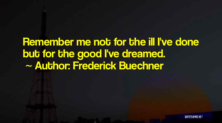 Frederick Buechner Quotes: Remember Me Not For The Ill I've Done But For The Good I've Dreamed.